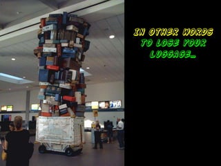 In other words
 To lose your
   Luggage…
 
