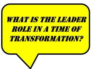 What is the leader
 role in a time of
transformation?
 
