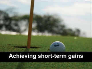 Achieving short-term gains
 