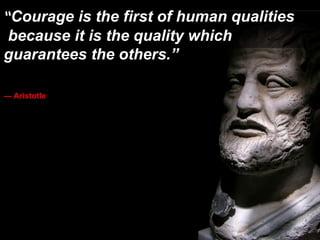 “Courage is the first of human qualities
 because it is the quality which
guarantees the others.”

— Aristotle
 