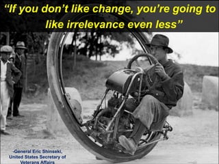 “If you don’t like change, you’re going to
         like irrelevance even less”




  -General Eric Shinseki,
 United States Secretary of
      Veterans Affairs
 