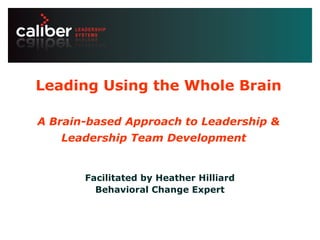 Leadership systems that
create powerful companies
Leading Using the Whole Brain
A Brain-based Approach to Leadership &
Leadership Team Development
Facilitated by Heather Hilliard
Behavioral Change Expert
 