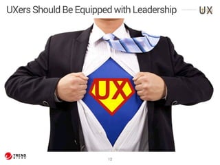 UXers Should Be Equipped with Leadership 
12 
 