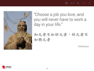 “Choose a job you love, and 
you will never have to work a 
day in your life.” 
知之者不如好之者，好之者不 
如樂之者 
19 
- Confucius 
 