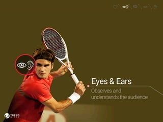 Eyes & Ears 
Observes and 
understands the audience 
 