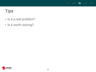 45 
Tips 
• Is it a real problem? 
• Is it worth solving? 
 