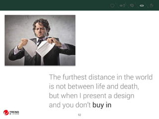 The furthest distance in the world 
is not between life and death, 
but when I present a design 
and you don’t buy in 
52 
 