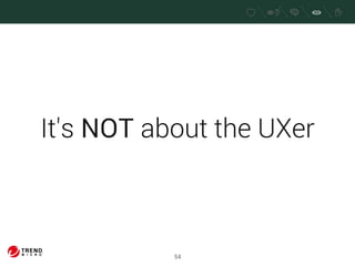 It's NOT about the UXer 
54 
 