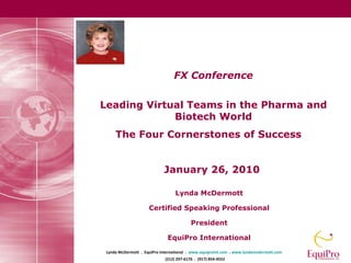 FX Conference Leading Virtual Teams in the Pharma and Biotech World The Four Cornerstones of Success  January 26, 2010   Lynda McDermott Certified Speaking Professional President EquiPro International 