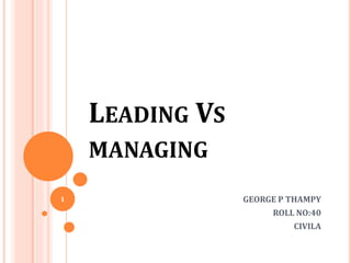 LEADING VS
MANAGING
GEORGE P THAMPY
ROLL NO:40
CIVILA
1
 
