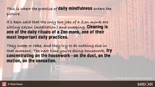 This is where the practice of daily mindfulness enters the
picture.
It’s been said that the only two jobs of a Zen monk ar...