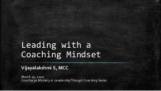 Leading with a
Coaching Mindset
Vijayalakshmi S, MCC
March 25, 2020
Coacharya Mastery in LeadershipThrough Coaching Series
 