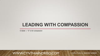 LEADING WITH COMPASSION
WWW.CYNTHIAINDRISO.COM
C-Suite — “C” is for compassion
 