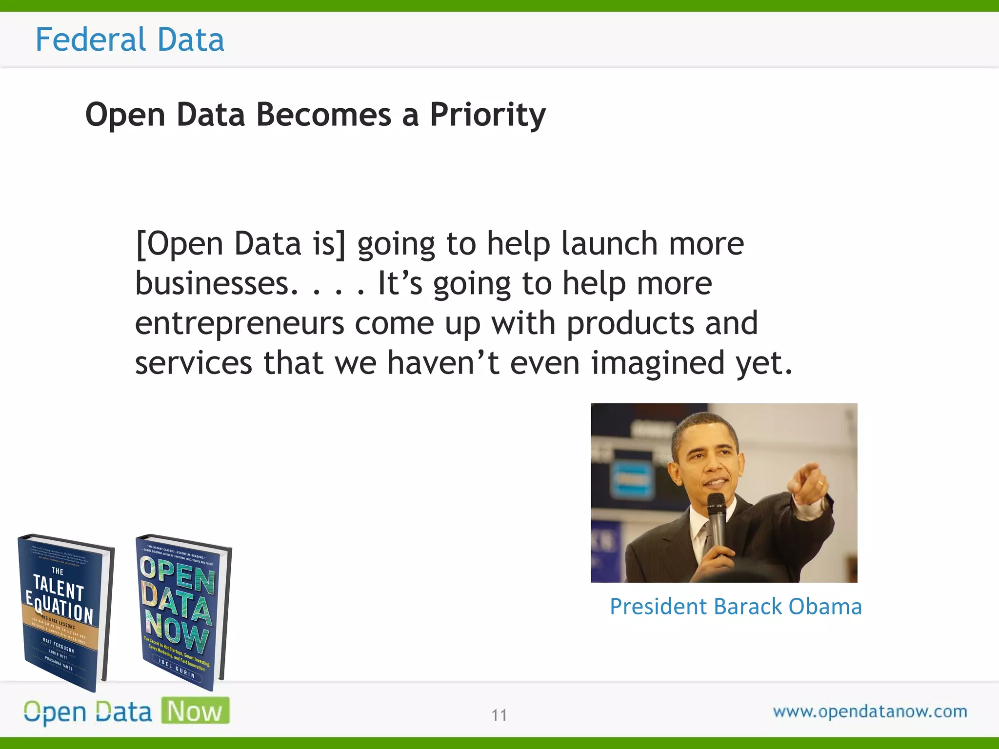 Federal Data
Open Data Becomes a Priority

[Open Data is] going to help launch more
businesses. . . . It’s going to help more
entrepreneurs come up with products and
services that we haven’t even imagined yet.

President Barack Obama

11

 