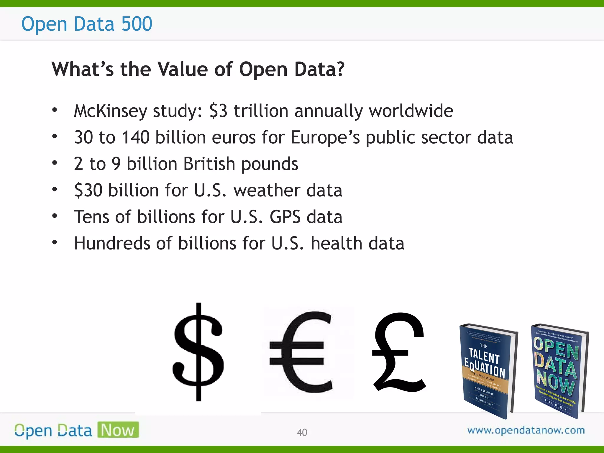 Open Data 500
What’s the Value of Open Data?
•
•
•
•
•
•

McKinsey study: $3 trillion annually worldwide
30 to 140 billion euros for Europe’s public sector data
2 to 9 billion British pounds
$30 billion for U.S. weather data
Tens of billions for U.S. GPS data
Hundreds of billions for U.S. health data

40

 