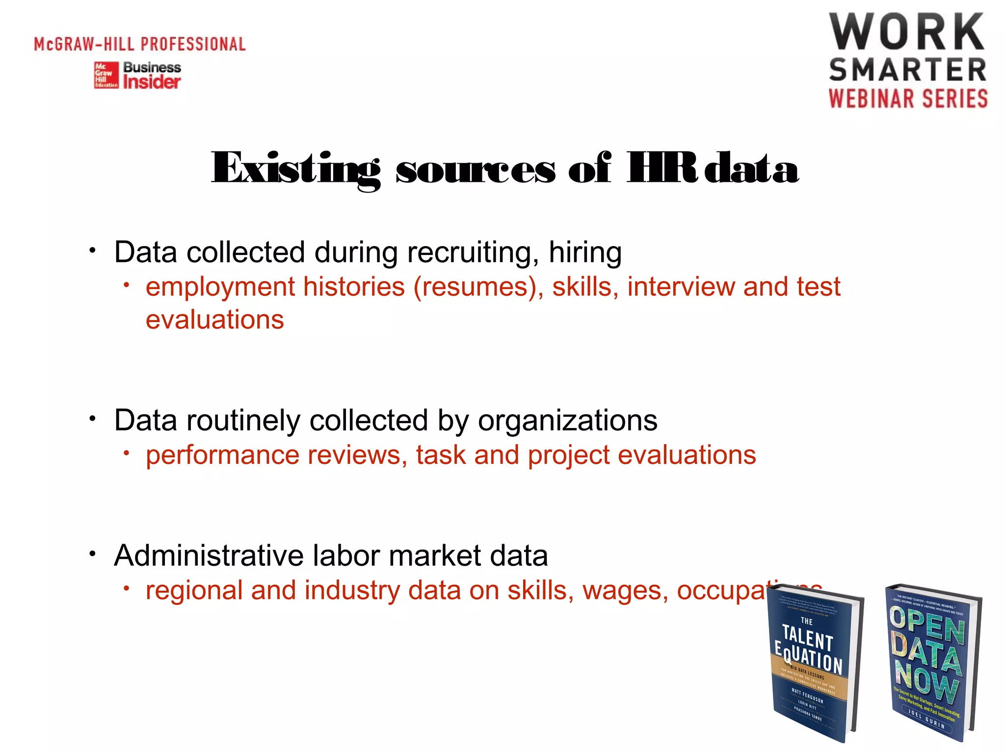 Existing sources of HR data
•

Data collected during recruiting, hiring
•

•

Data routinely collected by organizations
•

•

employment histories (resumes), skills, interview and test
evaluations

performance reviews, task and project evaluations

Administrative labor market data
•

regional and industry data on skills, wages, occupations

 