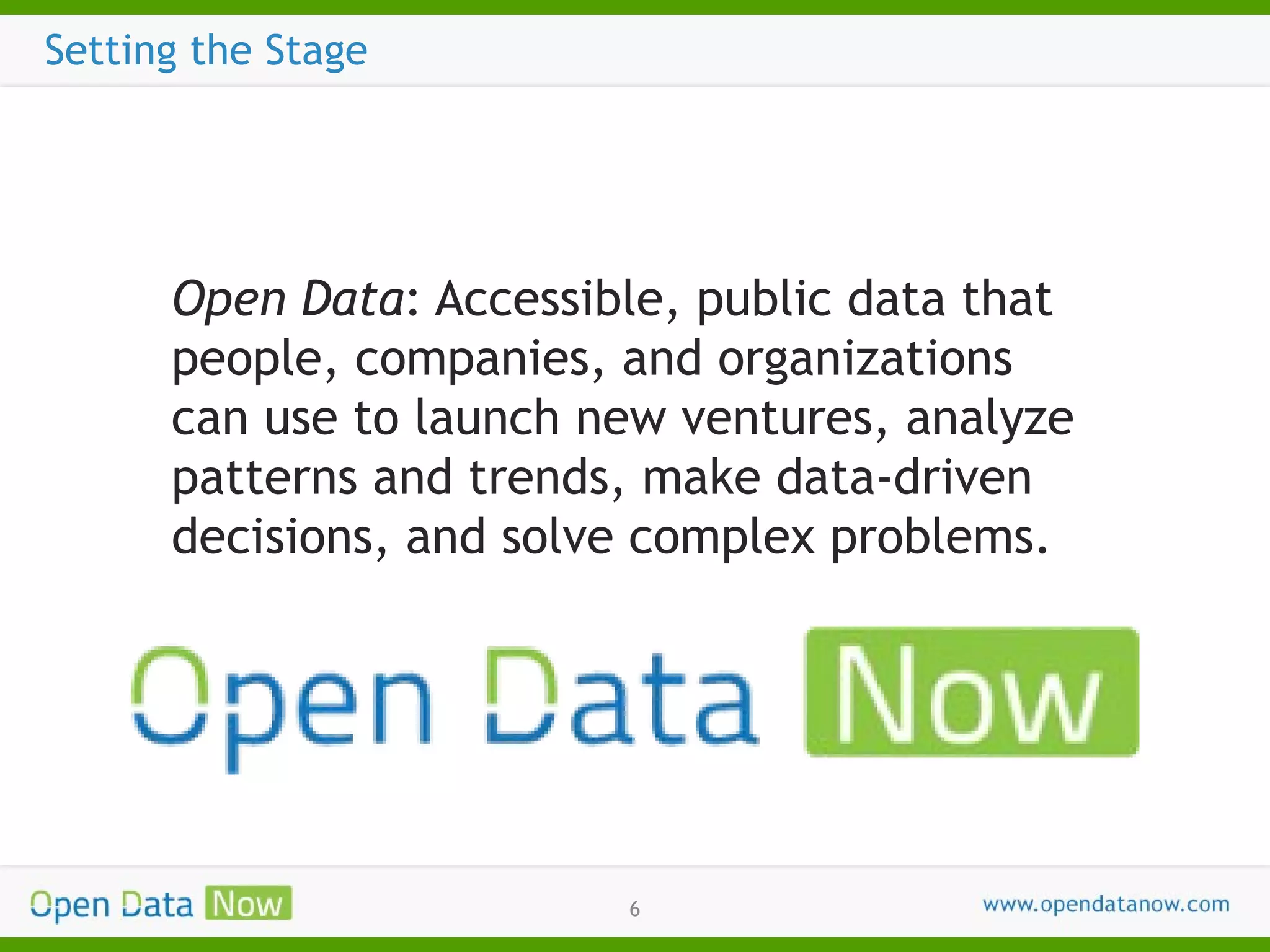 Setting the Stage

Open Data: Accessible, public data that
people, companies, and organizations
can use to launch new ventures, analyze
patterns and trends, make data-driven
decisions, and solve complex problems.

6

 