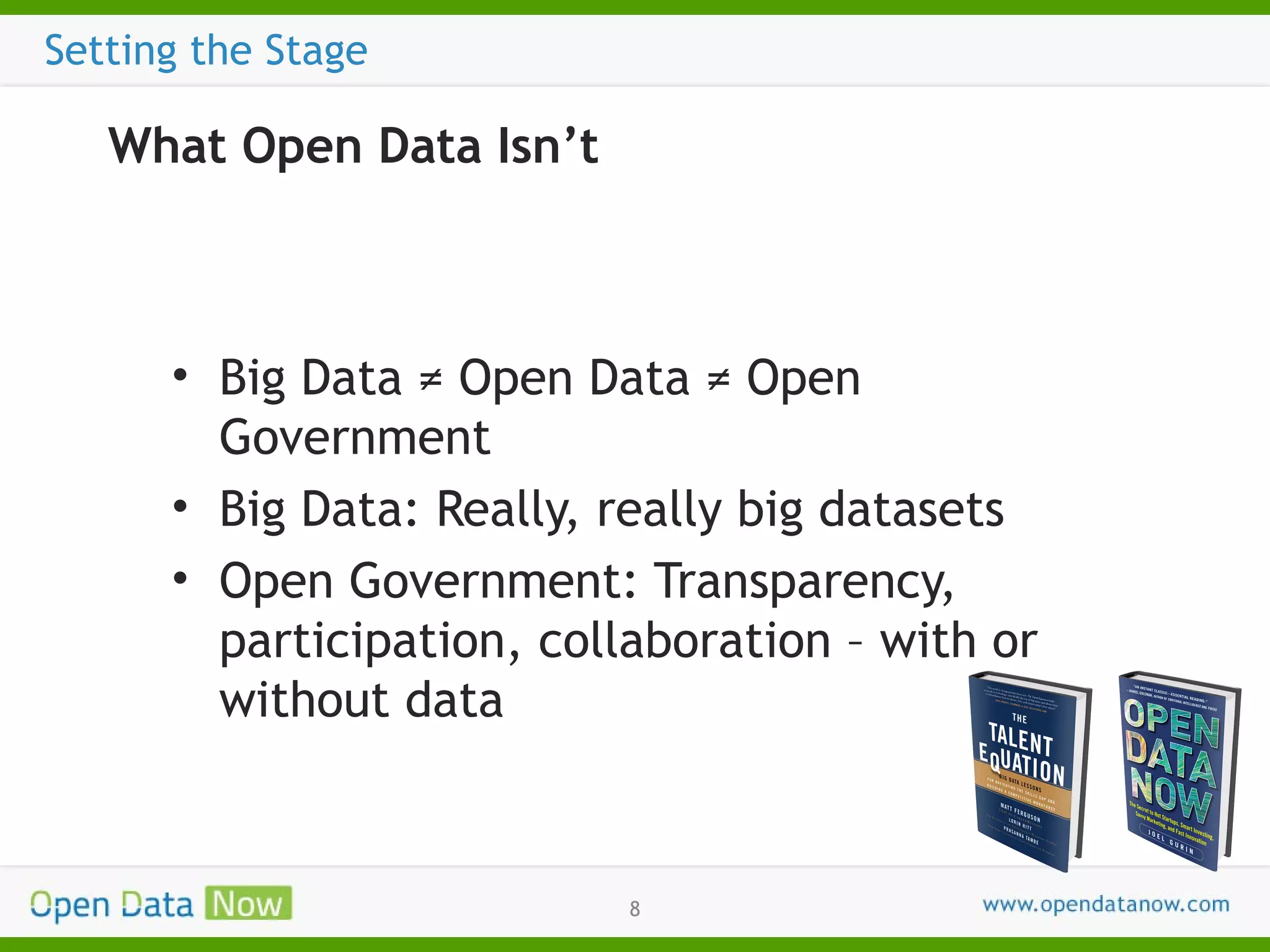 Setting the Stage

What Open Data Isn’t

• Big Data ≠ Open Data ≠ Open
Government
• Big Data: Really, really big datasets
• Open Government: Transparency,
participation, collaboration – with or
without data

8

 