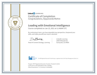 Certificate of Completion
Congratulations, Vijayananda Mohire
Leading with Emotional Intelligence
Course completed on Jan 15, 2021 at 11:48AM UTC
By continuing to learn, you have expanded your perspective, sharpened your
skills, and made yourself even more in demand.
Head of Content Strategy, Learning
LinkedIn Learning
1000 W Maude Ave
Sunnyvale, CA 94085
Program: PMI� Registered Education Provider | Provider ID: #4101
Certificate No: AeEixSjdFhjOkHmJOXLTJZdVVlfg
PDUs/ContactHours: 1.75 | Activity #: 4101N42RVP
The PMI Registered Education Provider logo is a registered mark of the Project Management Institute, Inc.
 