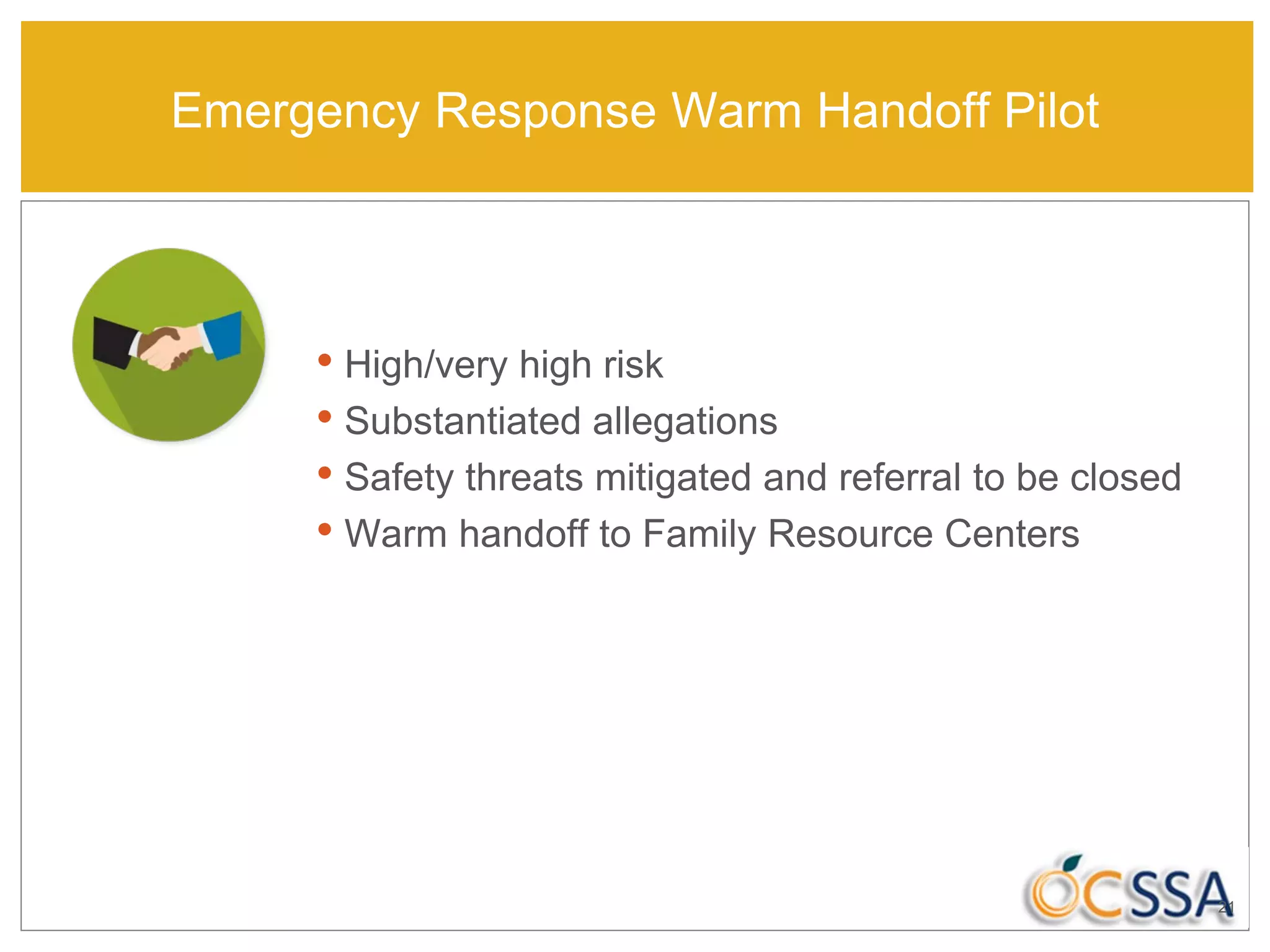Emergency Response Warm Handoff Pilot
• High/very high risk
• Substantiated allegations
• Safety threats mitigated and referral to be closed
• Warm handoff to Family Resource Centers
21
 