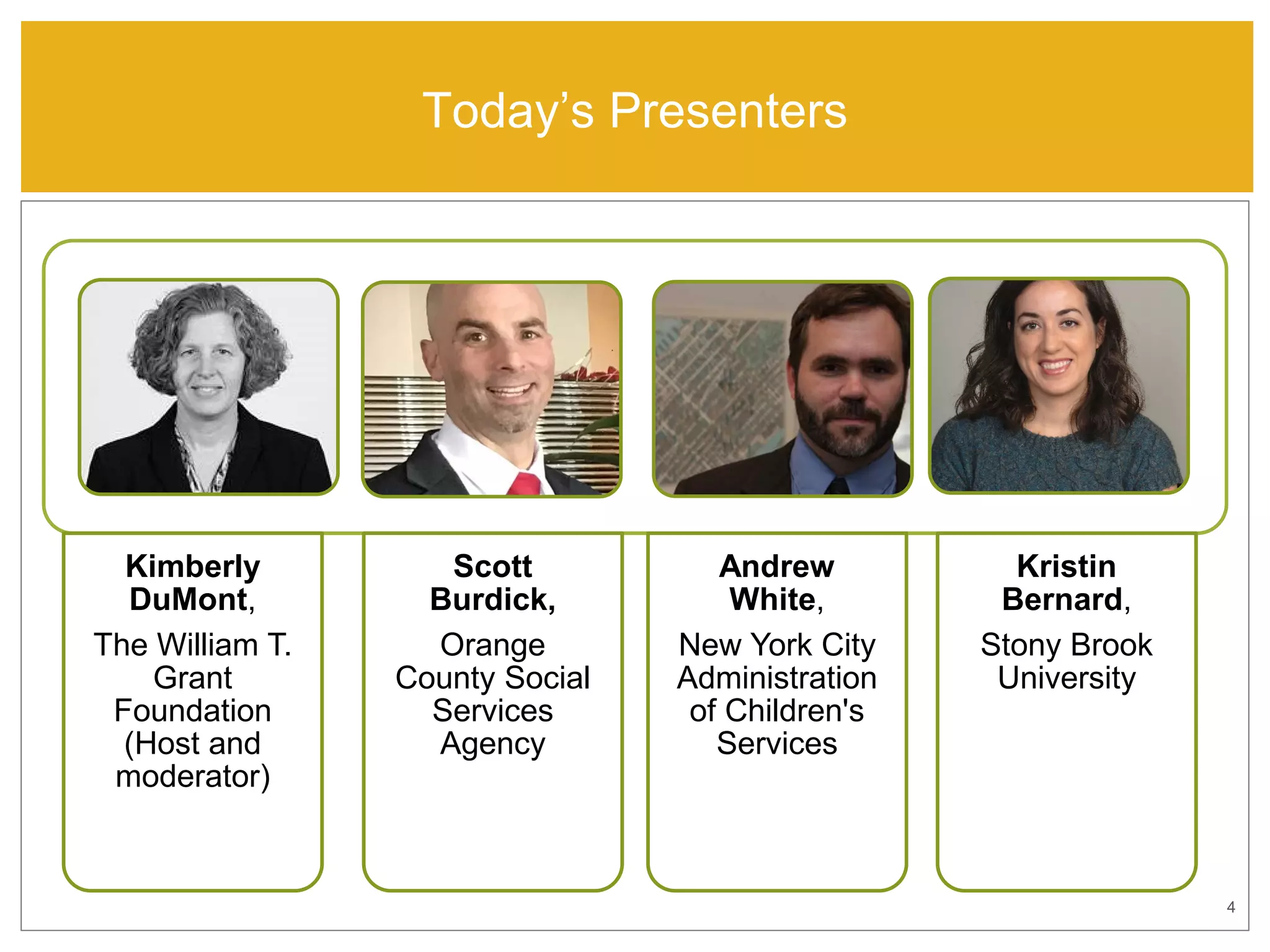 Today’s Presenters
4
Kimberly
DuMont,
The William T.
Grant
Foundation
(Host and
moderator)
Scott
Burdick,
Orange
County Social
Services
Agency
Andrew
White,
New York City
Administration
of Children's
Services
Kristin
Bernard,
Stony Brook
University
 