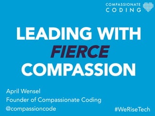 LEADING WITH
FIERCE
COMPASSION
April Wensel
Founder of Compassionate Coding
COMPASSIONATE
C O D I N G
@compassioncode #WeRiseTech
 
