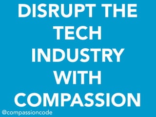 DISRUPT THE
TECH
INDUSTRY
WITH
COMPASSION@compassioncode
 