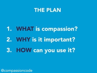 THE PLAN
1.  WHAT is compassion?
2.  WHY is it important?
3.  HOW can you use it?
@compassioncode
 
