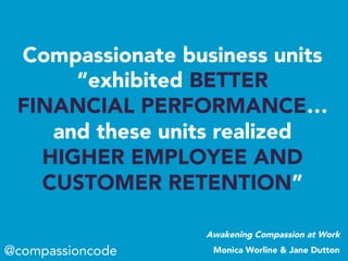 Compassionate business units
“exhibited BETTER
FINANCIAL PERFORMANCE…
and these units realized
HIGHER EMPLOYEE AND
CUSTOMER RETENTION”
@compassioncode
Awakening Compassion at Work
Monica Worline & Jane Dutton
 
