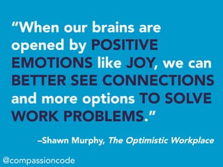 “When our brains are
opened by POSITIVE
EMOTIONS like JOY, we can
BETTER SEE CONNECTIONS
and more options TO SOLVE
WORK PROBLEMS.”
–Shawn Murphy, The Optimistic Workplace
@compassioncode
 