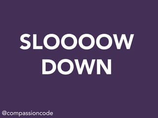 SLOOOOW
DOWN
@compassioncode
 