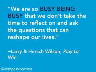 ”We are so BUSY BEING
BUSY that we don’t take the
time to reﬂect on and ask
the questions that can
reshape our lives.”
–Larry & Hersch Wilson, Play to
Win
@compassioncode
 