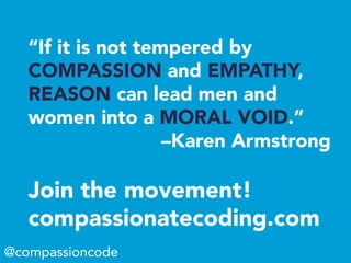 “If it is not tempered by
COMPASSION and EMPATHY,
REASON can lead men and
women into a MORAL VOID.”
–Karen Armstrong
Join the movement!
compassionatecoding.com
@compassioncode
 