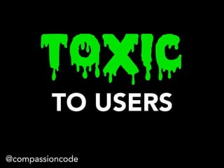 TOXIC
TO USERS
@compassioncode
 