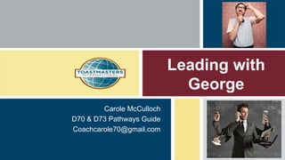 Leading with
George
Carole McCulloch
D70 & D73 Pathways Guide
Coachcarole70@gmail.com
 