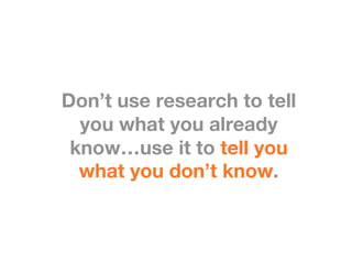 
Don’t use research to tell
  you what you already
 know…use it to tell you
  what you don’t know. 
 