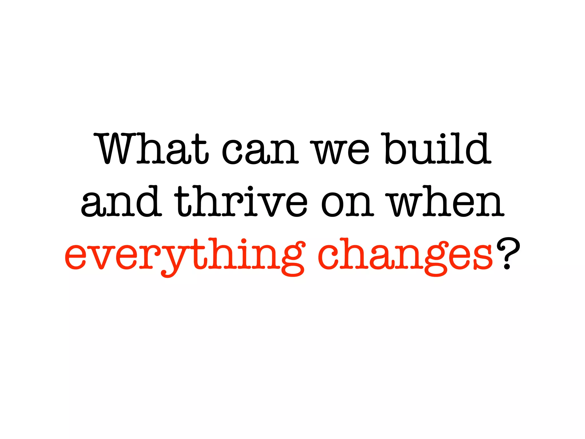 What can we build
and thrive on when
everything changes?
 