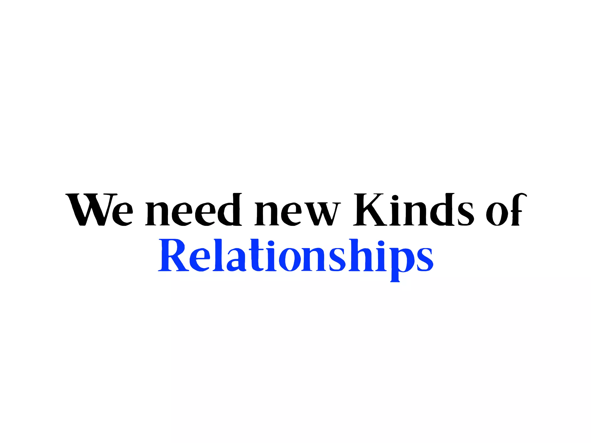 We need new Kinds of
Relationships
 