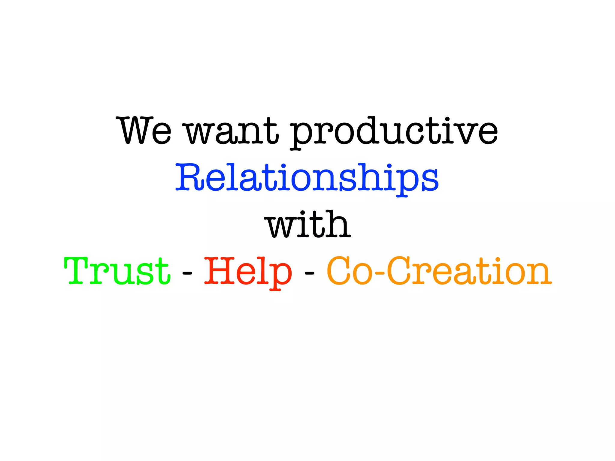 We want productive
Relationships
with
Trust - Help - Co-Creation
 