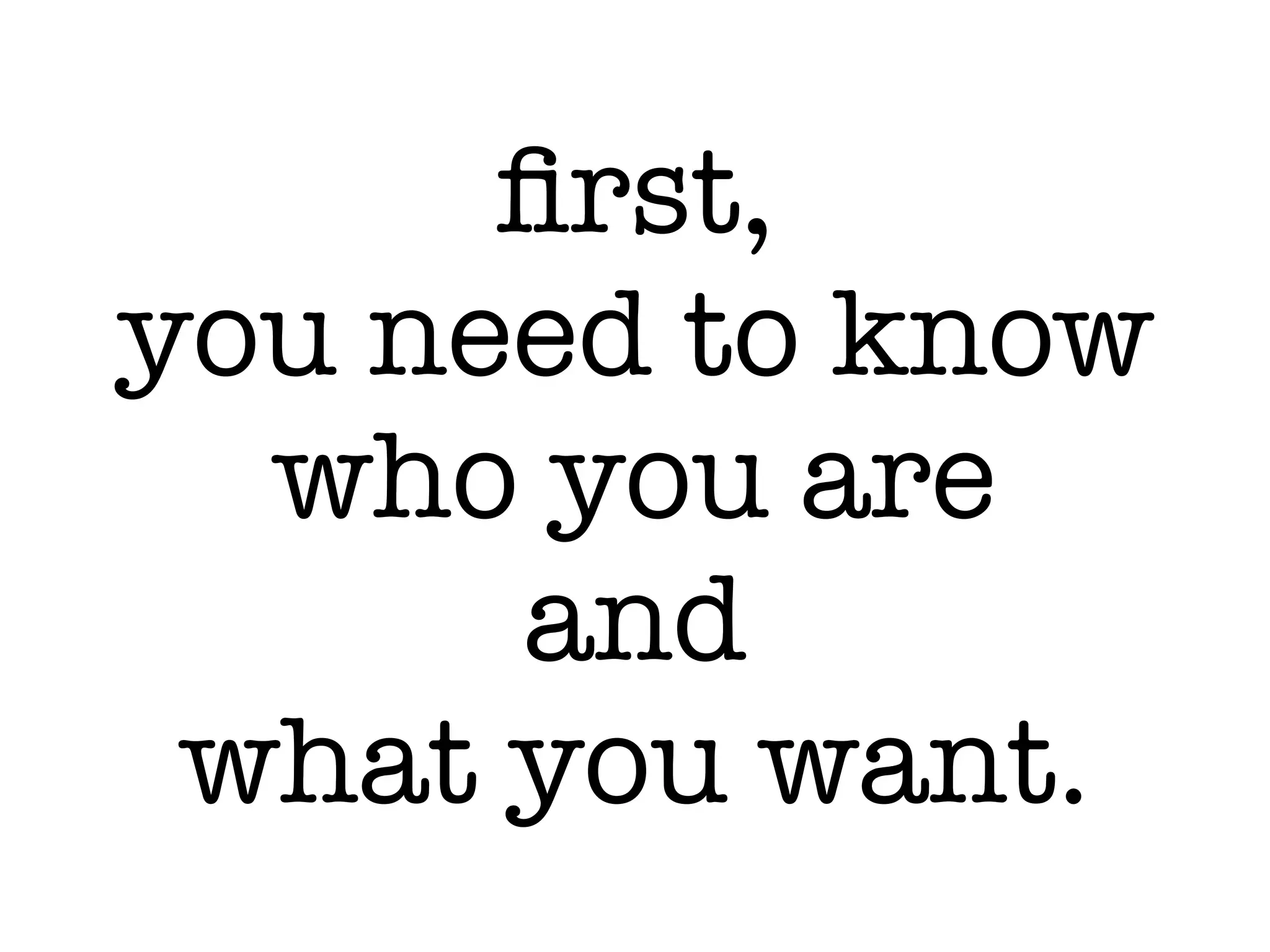 ﬁrst,
you need to know
who you are
and
what you want.
 