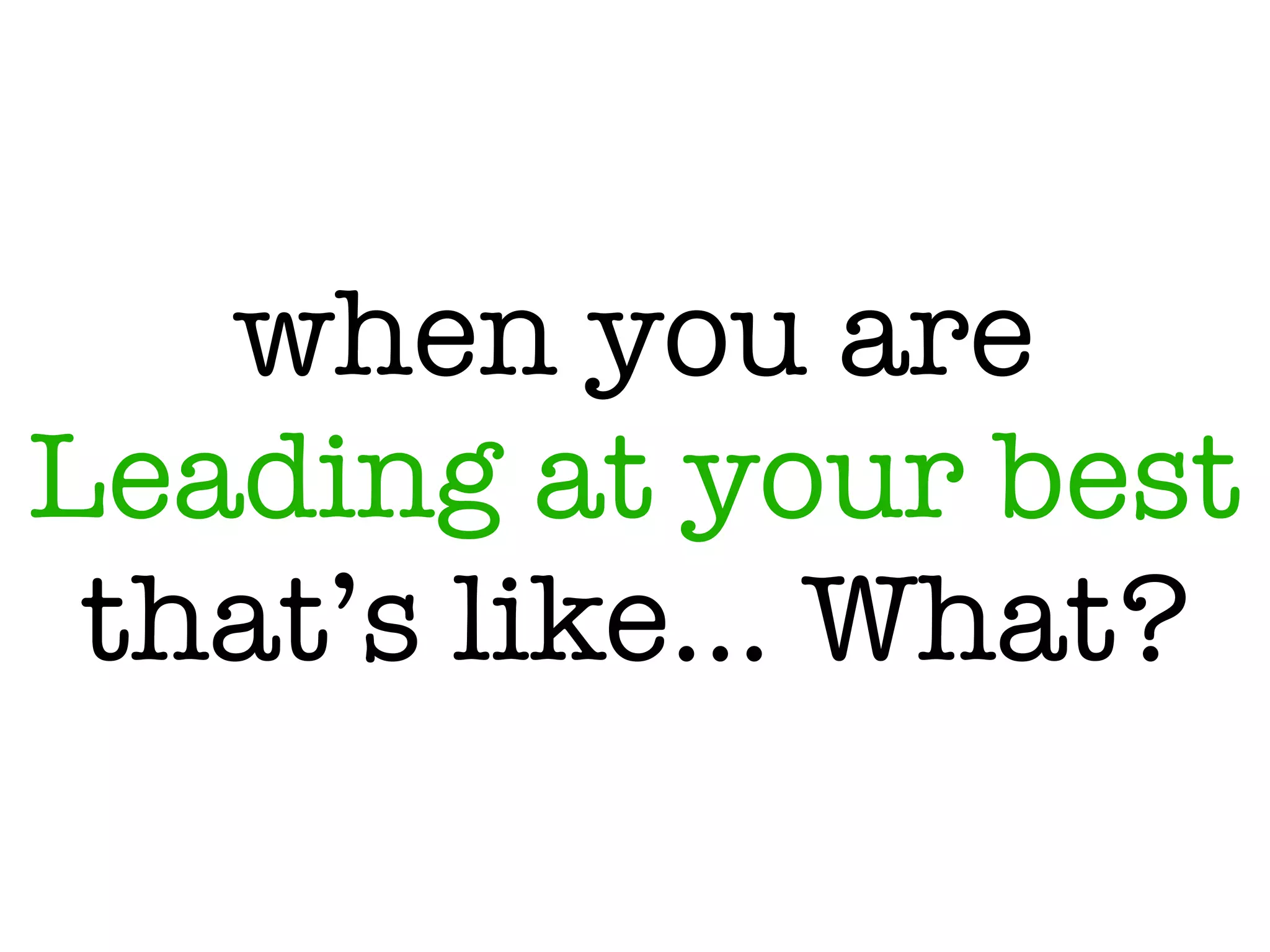 when you are
Leading at your best
that’s like… What?
 