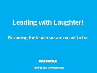 Leading with Laughter! B ecoming the leader we are meant to be. Training and Development 