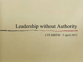 Leadership without Authority
             UTS MBITM - 5 April 2012
 