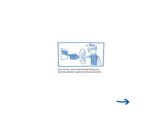 Here are four trends that illustrate the blurring
boundary between digital and physical presence.
 