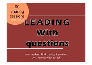 SC
Sharing
sessions
Sony Mayuvi
How leaders find the right solution
by knowing what to ask
 