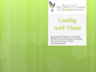 Leading
  with Vision
By Kendra Tillman, Content
Writer & Presentation Adviser
for Uncommon Mom
Entrepreneurs
 