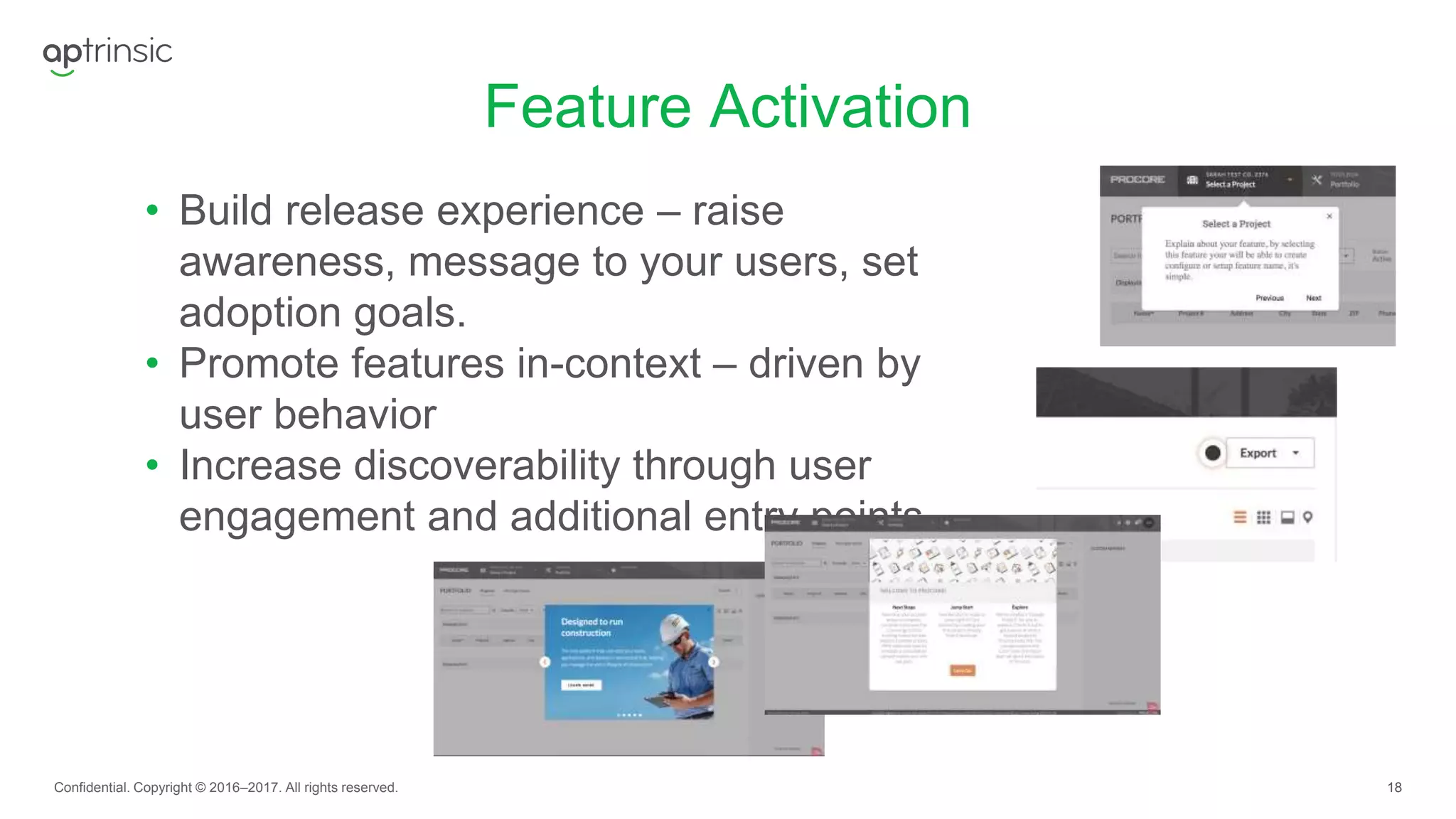 18
Feature Activation
Confidential. Copyright © 2016–2017. All rights reserved.
• Build release experience – raise
awareness, message to your users, set
adoption goals.
• Promote features in-context – driven by
user behavior
• Increase discoverability through user
engagement and additional entry points
 