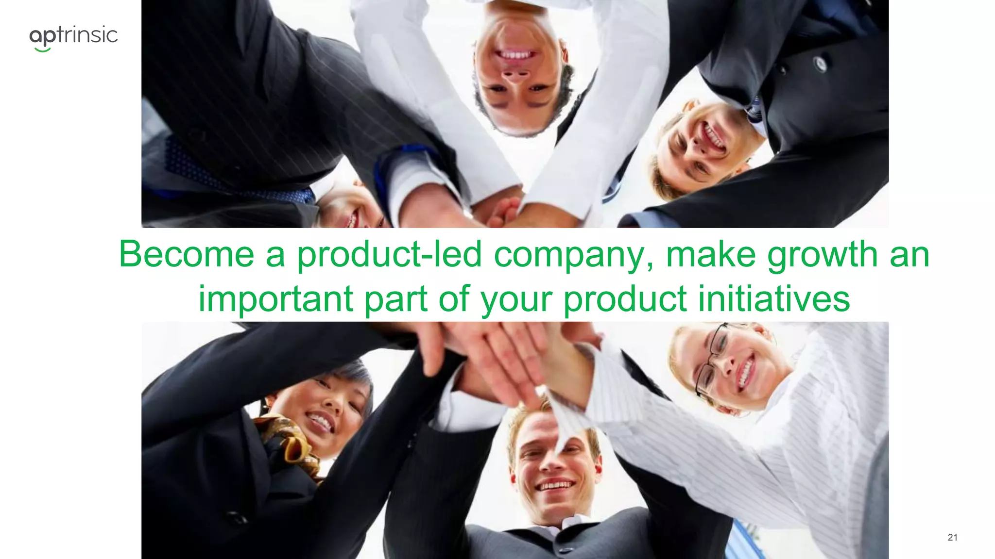 21
Become a product-led company, make growth an
important part of your product initiatives
 