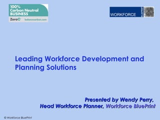 Leading Workforce Development and
        Planning Solutions



                                       Presented by Wendy Perry,
                        Head Workforce Planner, Workforce BluePrint

© Workforce BluePrint
 