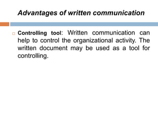Advantages of written communication
 Controlling tool: Written communication can
help to control the organizational activity. The
written document may be used as a tool for
controlling.
 